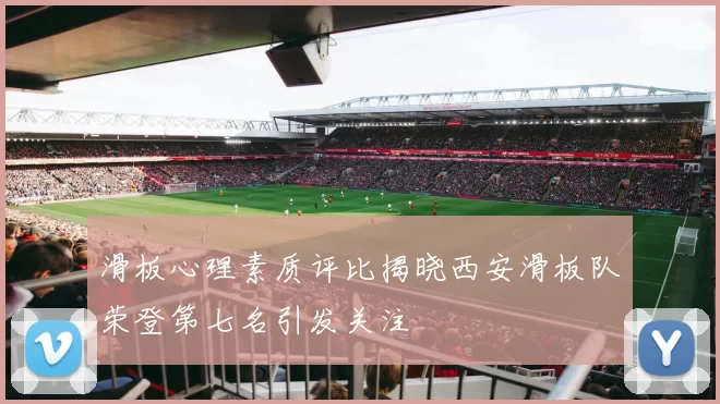 滑板心理素质评比揭晓西安滑板队荣登第七名引发关注