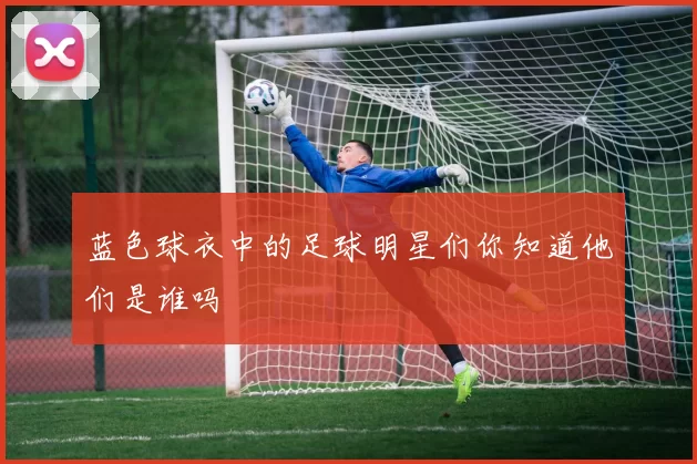 蓝色球衣中的足球明星们你知道他们是谁吗