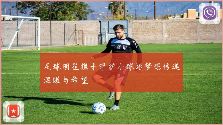 足球明星携手守护小球迷梦想传递温暖与希望