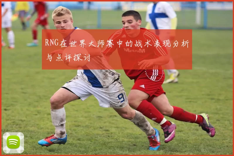 RNG在世界大师赛中的战术表现分析与点评探讨