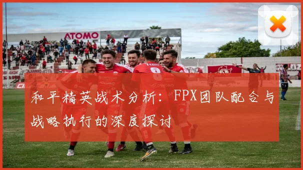 和平精英战术分析：FPX团队配合与战略执行的深度探讨