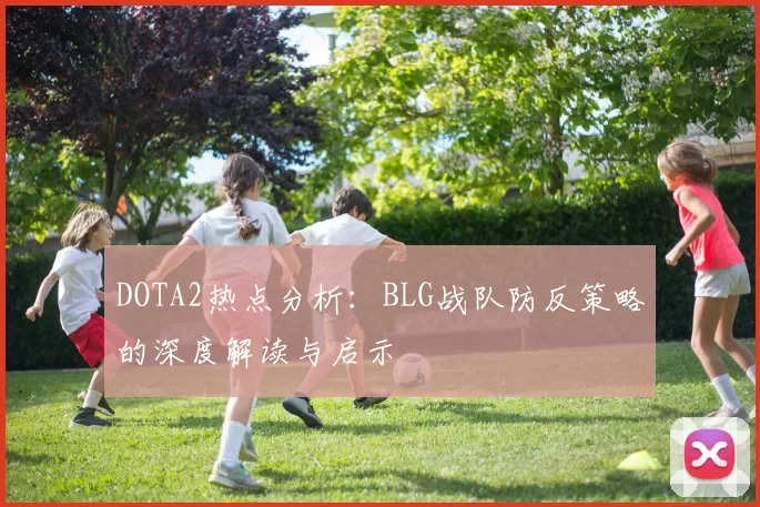 DOTA2热点分析：BLG战队防反策略的深度解读与启示