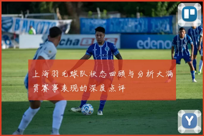 上海羽毛球队状态回顾与分析大满贯赛事表现的深度点评