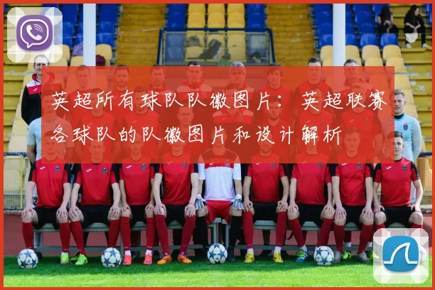 英超所有球队队徽图片：英超联赛各球队的队徽图片和设计解析