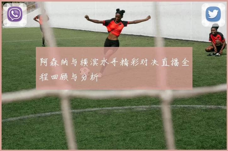 阿森纳与横滨水手精彩对决直播全程回顾与分析