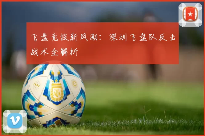 飞盘竞技新风潮：深圳飞盘队反击战术全解析