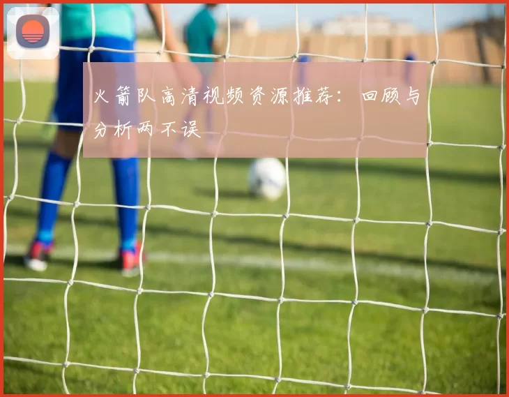 火箭队高清视频资源推荐：回顾与分析两不误