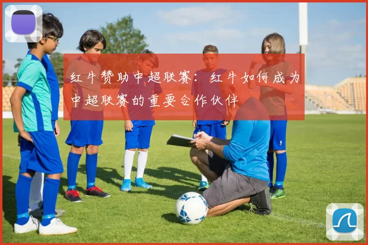 红牛赞助中超联赛：红牛如何成为中超联赛的重要合作伙伴