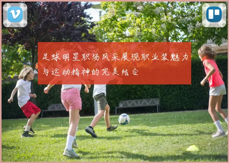 足球明星职场风采展现职业装魅力与运动精神的完美结合