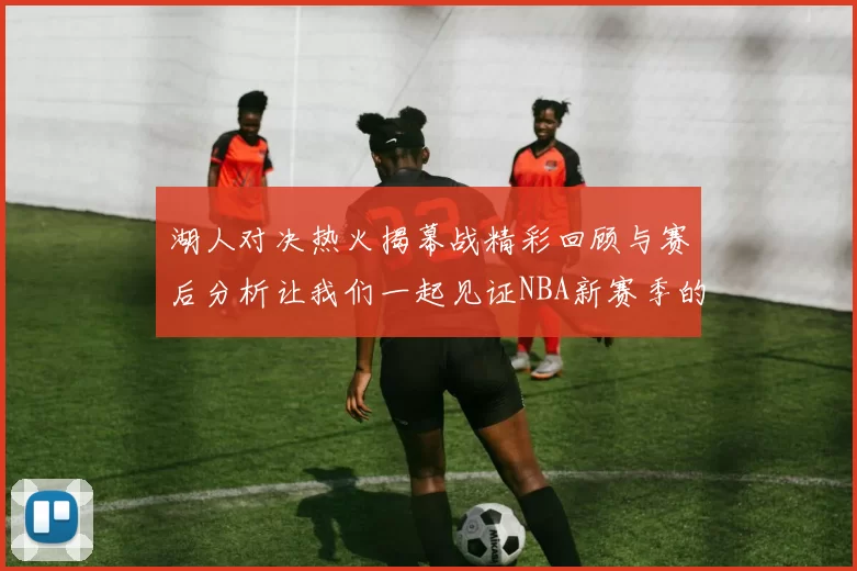 湖人对决热火揭幕战精彩回顾与赛后分析让我们一起见证NBA新赛季的激情与挑战