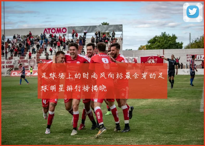 足球场上的时尚风向标最会穿的足球明星排行榜揭晓