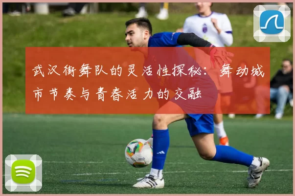 武汉街舞队的灵活性探秘：舞动城市节奏与青春活力的交融