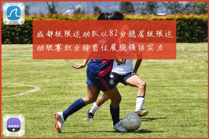 成都极限运动队以82分稳居极限运动联赛积分榜首位展现强劲实力