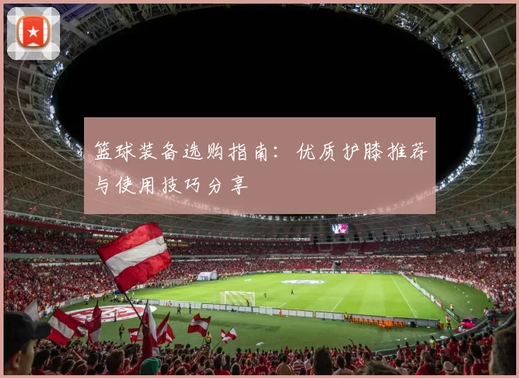 篮球装备选购指南：优质护膝推荐与使用技巧分享