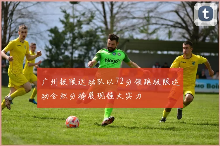 广州极限运动队以72分领跑极限运动会积分榜展现强大实力