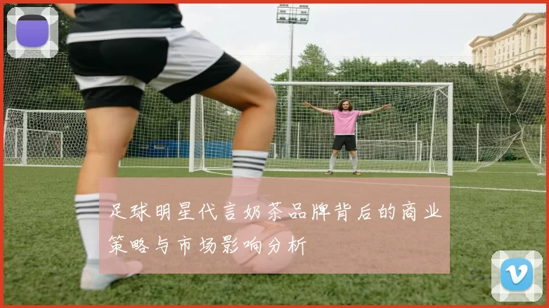 足球明星代言奶茶品牌背后的商业策略与市场影响分析