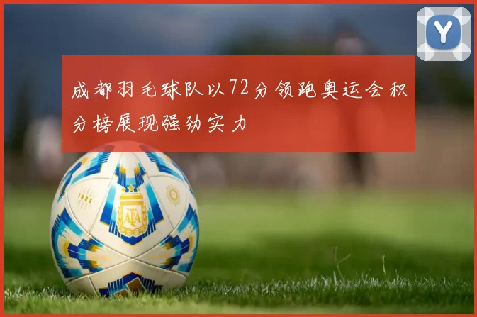 成都羽毛球队以72分领跑奥运会积分榜展现强劲实力
