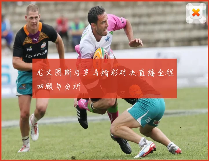 尤文图斯与罗马精彩对决直播全程回顾与分析