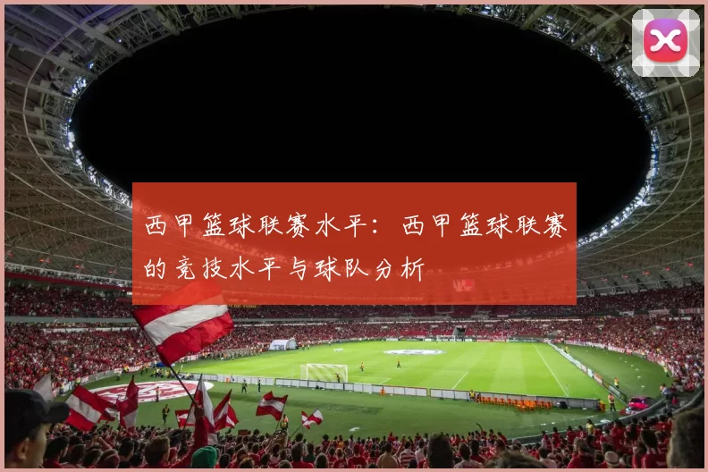 西甲篮球联赛水平：西甲篮球联赛的竞技水平与球队分析