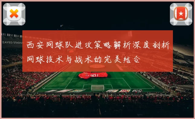 西安网球队进攻策略解析深度剖析网球技术与战术的完美结合