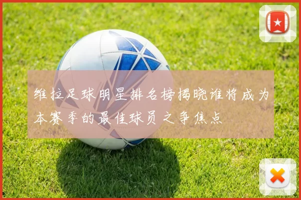 维拉足球明星排名榜揭晓谁将成为本赛季的最佳球员之争焦点