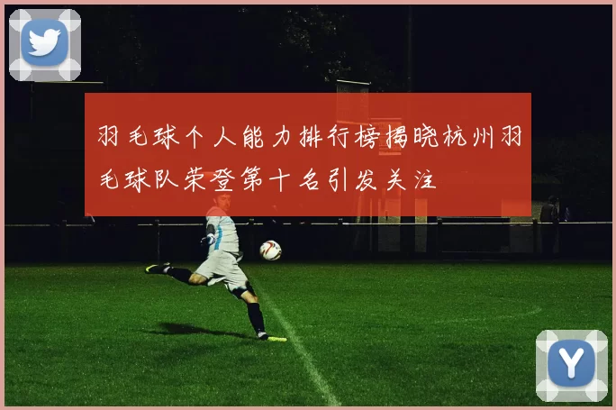 羽毛球个人能力排行榜揭晓杭州羽毛球队荣登第十名引发关注