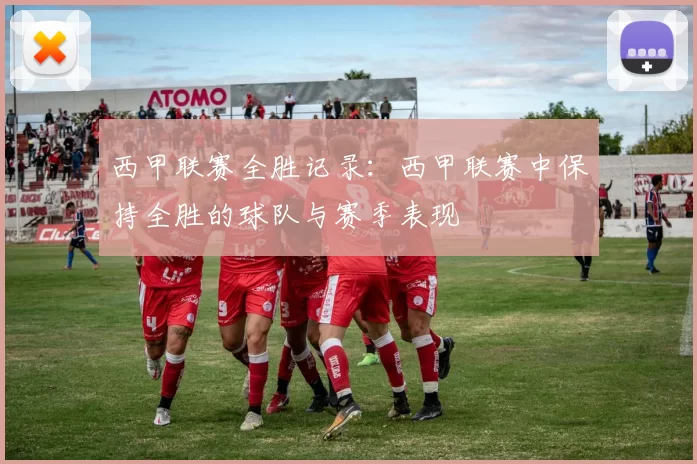 西甲联赛全胜记录：西甲联赛中保持全胜的球队与赛季表现