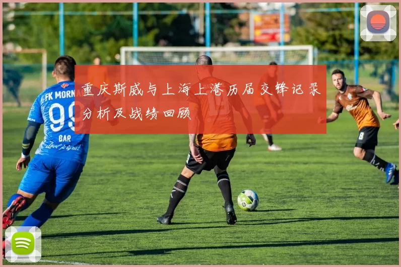 重庆斯威与上海上港历届交锋记录分析及战绩回顾