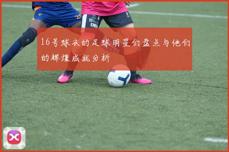 16号球衣的足球明星们盘点与他们的辉煌成就分析