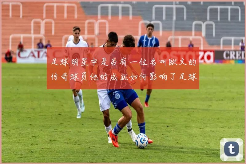 足球明星中是否有一位名叫欧文的传奇球员他的成就如何影响了足球界