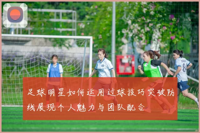足球明星如何运用过球技巧突破防线展现个人魅力与团队配合