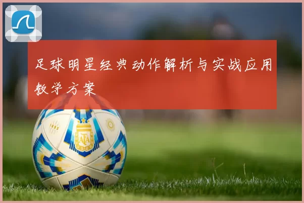 足球明星经典动作解析与实战应用教学方案