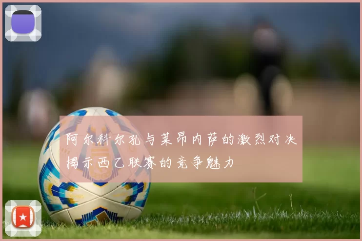 阿尔科尔孔与莱昂内萨的激烈对决揭示西乙联赛的竞争魅力