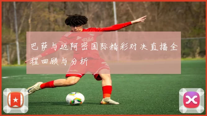 巴萨与迈阿密国际精彩对决直播全程回顾与分析