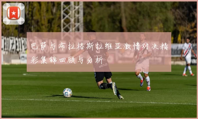 巴萨与布拉格斯拉维亚激情对决精彩集锦回顾与分析