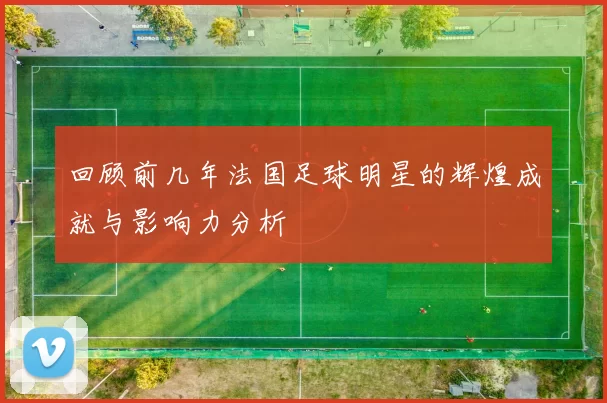 回顾前几年法国足球明星的辉煌成就与影响力分析