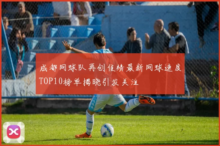 成都网球队再创佳绩最新网球速度TOP10榜单揭晓引发关注