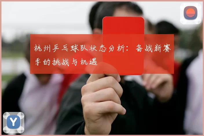 杭州乒乓球队状态分析：备战新赛季的挑战与机遇