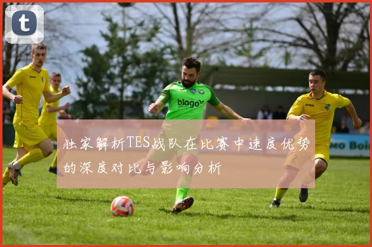 独家解析TES战队在比赛中速度优势的深度对比与影响分析