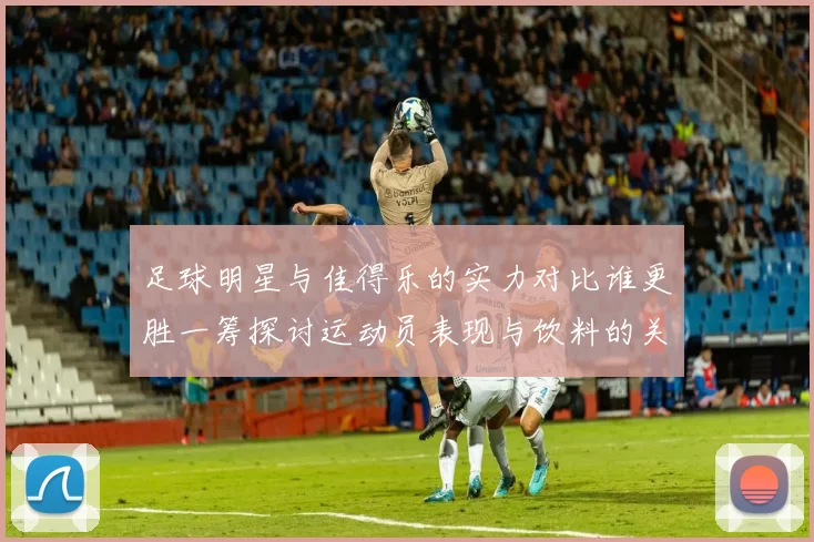 足球明星与佳得乐的实力对比谁更胜一筹探讨运动员表现与饮料的关系