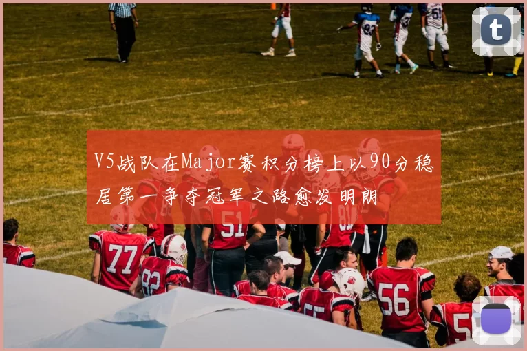 V5战队在Major赛积分榜上以90分稳居第一争夺冠军之路愈发明朗