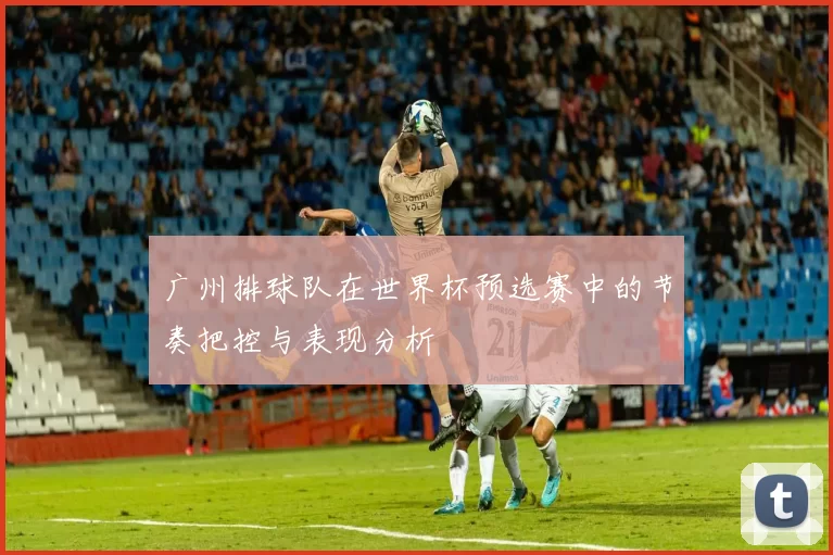 广州排球队在世界杯预选赛中的节奏把控与表现分析