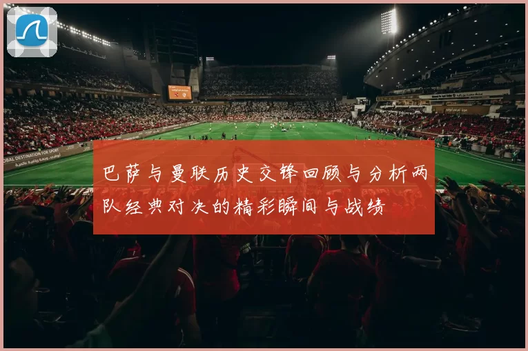巴萨与曼联历史交锋回顾与分析两队经典对决的精彩瞬间与战绩