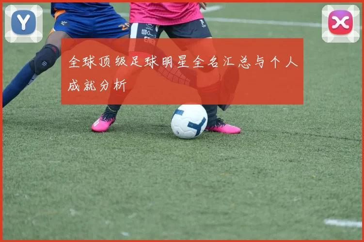 全球顶级足球明星全名汇总与个人成就分析
