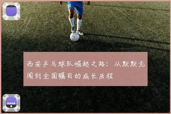 西安乒乓球队崛起之路：从默默无闻到全国瞩目的成长历程