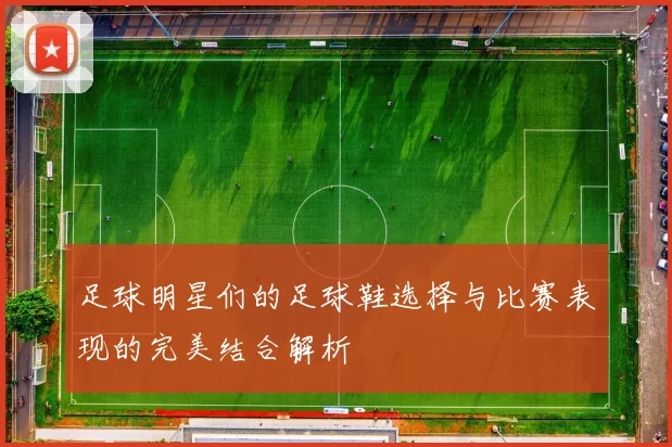 足球明星们的足球鞋选择与比赛表现的完美结合解析