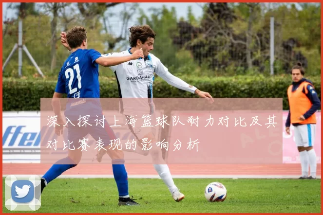 深入探讨上海篮球队耐力对比及其对比赛表现的影响分析
