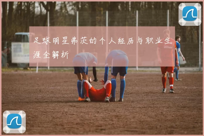 足球明星弗茨的个人经历与职业生涯全解析