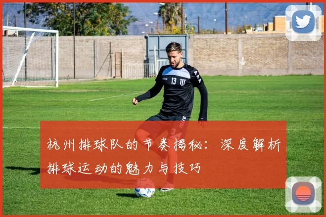 杭州排球队的节奏揭秘：深度解析排球运动的魅力与技巧