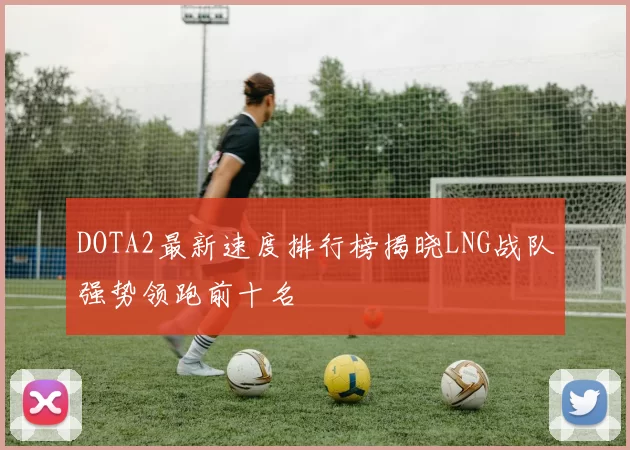DOTA2最新速度排行榜揭晓LNG战队强势领跑前十名